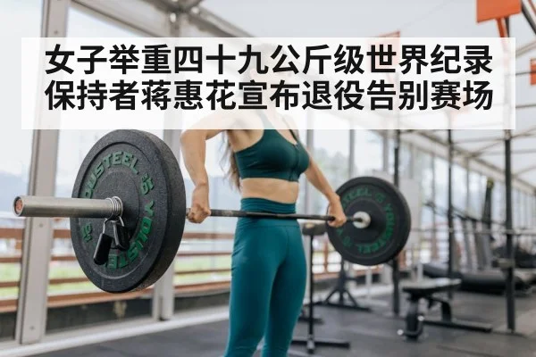 女子举重四十九公斤级世界纪录保持者蒋惠花宣布退役告别赛场